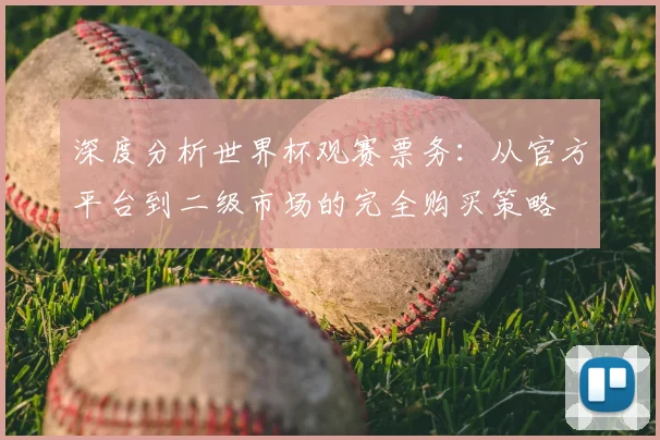 深度分析世界杯观赛票务:从官方平台到二级市场的完全购买策略
