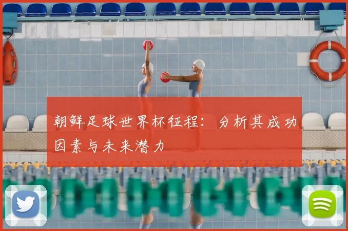 朝鲜足球世界杯征程:分析其成功因素与未来潜力