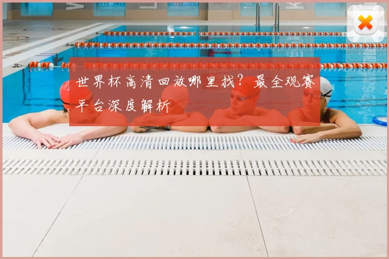 世界杯高清回放哪里找?最全观赛平台深度解析