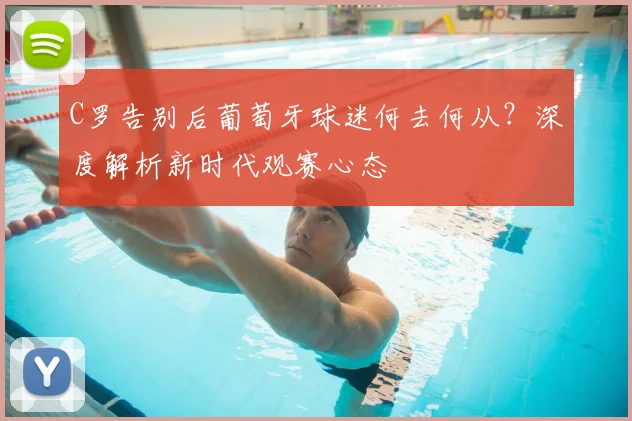 C罗告别后葡萄牙球迷何去何从？深度解析新时代观赛心态