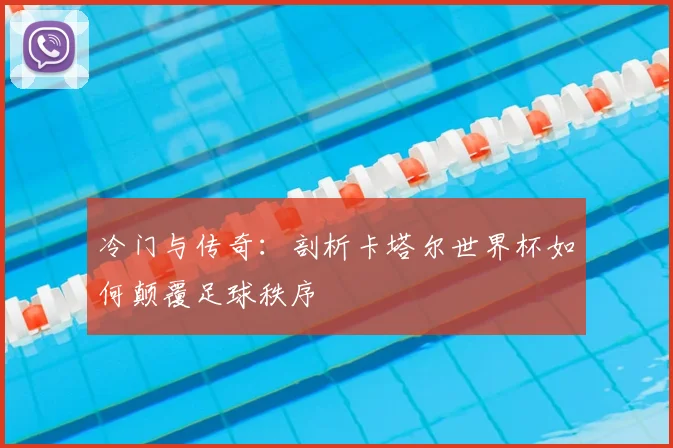 冷门与传奇：剖析卡塔尔世界杯如何颠覆足球秩序