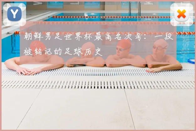 朝鲜男足世界杯最高名次考：一段被铭记的足球历史