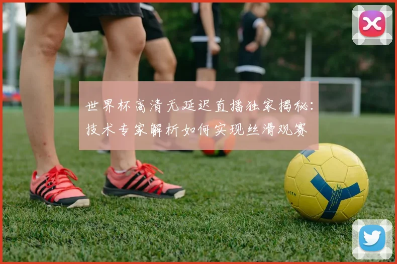 世界杯高清无延迟直播独家揭秘:技术专家解析如何实现丝滑观赛