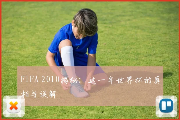 FIFA 2010揭秘：这一年世界杯的真相与误解