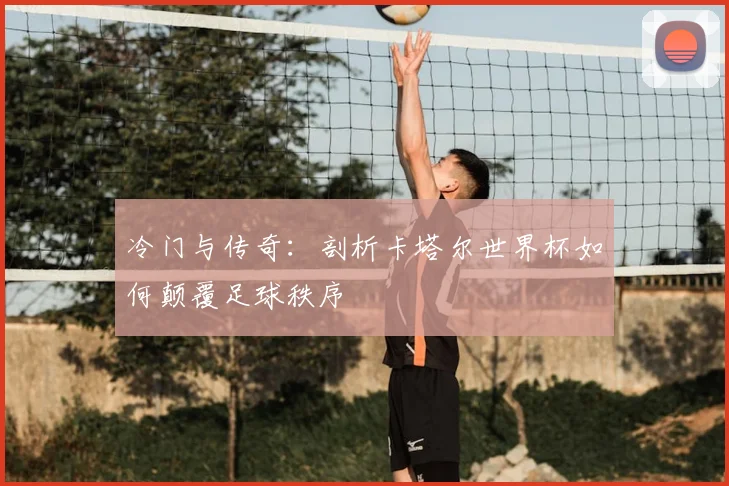 冷门与传奇:剖析卡塔尔世界杯如何颠覆足球秩序