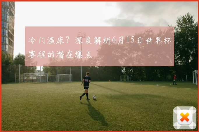 冷门温床？深度解析6月15日世界杯赛程的潜在爆点
