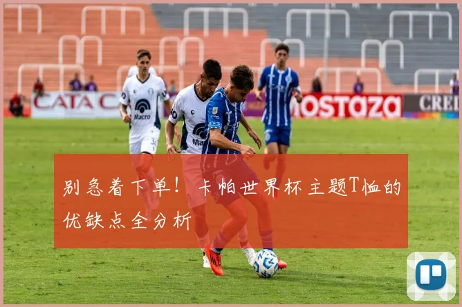 别急着下单!卡帕世界杯主题T恤的优缺点全分析