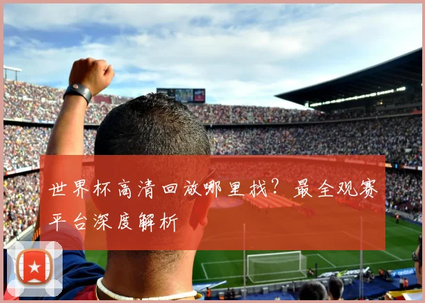 世界杯高清回放哪里找？最全观赛平台深度解析