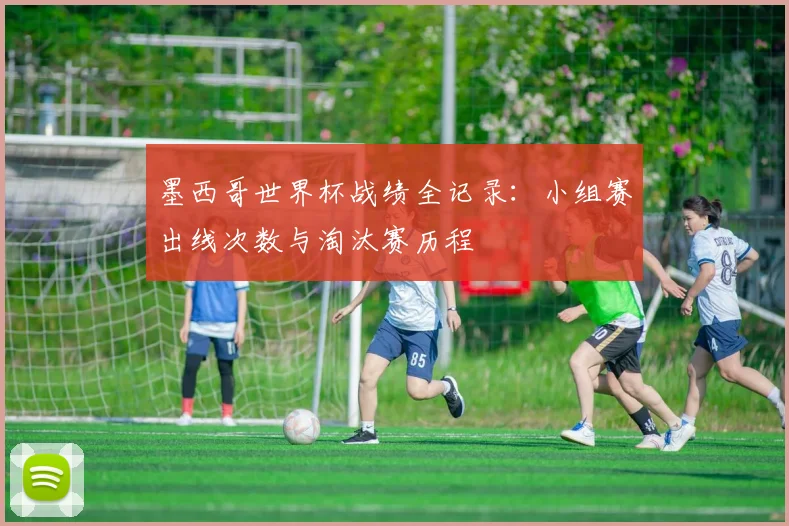 墨西哥世界杯战绩全记录:小组赛出线次数与淘汰赛历程