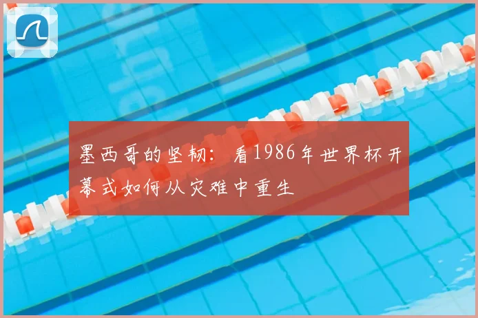 墨西哥的坚韧:看1986年世界杯开幕式如何从灾难中重生