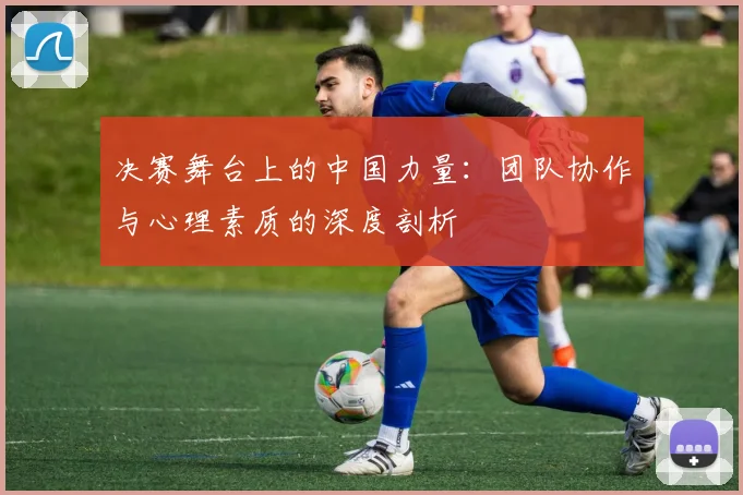 决赛舞台上的中国力量：团队协作与心理素质的深度剖析