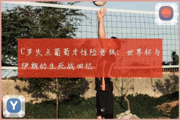 C罗失点葡萄牙惊险晋级：世界杯与伊朗的生死战回忆