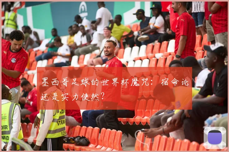 墨西哥足球的世界杯魔咒:宿命论还是实力使然?