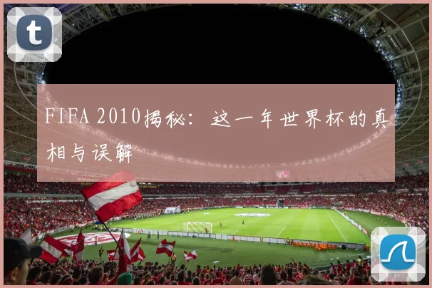 FIFA 2010揭秘:这一年世界杯的真相与误解