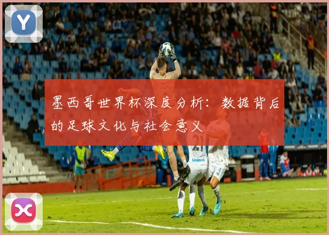 墨西哥世界杯深度分析:数据背后的足球文化与社会意义