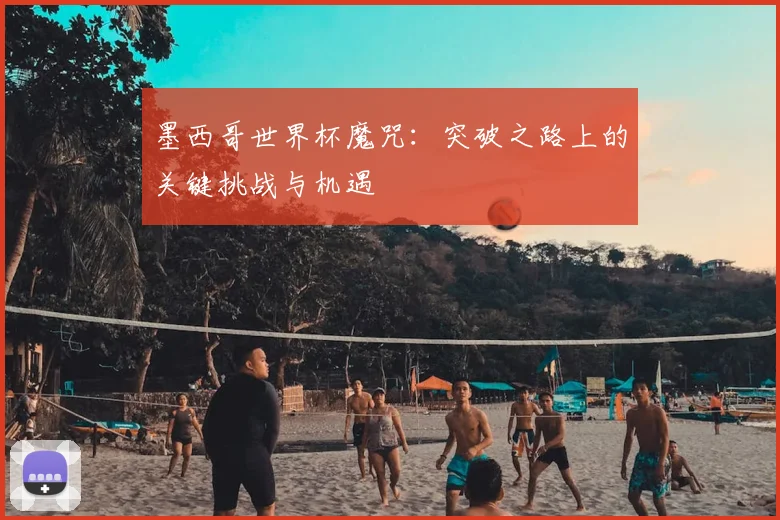 墨西哥世界杯魔咒:突破之路上的关键挑战与机遇
