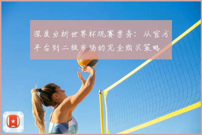 深度分析世界杯观赛票务:从官方平台到二级市场的完全购买策略