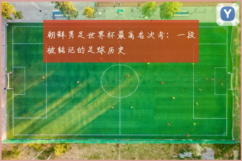 朝鲜男足世界杯最高名次考:一段被铭记的足球历史