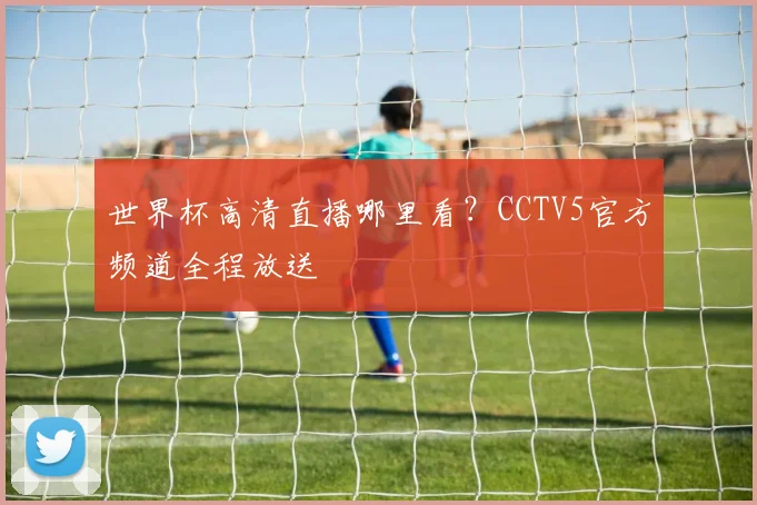 世界杯高清直播哪里看?CCTV5官方频道全程放送