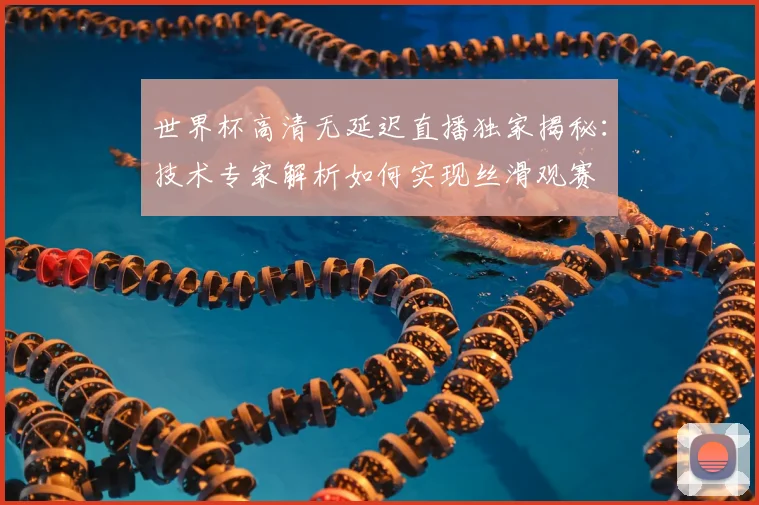 世界杯高清无延迟直播独家揭秘:技术专家解析如何实现丝滑观赛