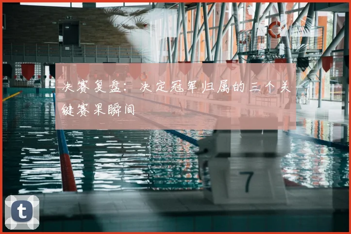 决赛复盘:决定冠军归属的三个关键赛果瞬间