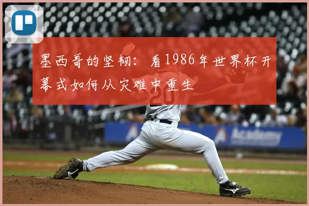 墨西哥的坚韧:看1986年世界杯开幕式如何从灾难中重生