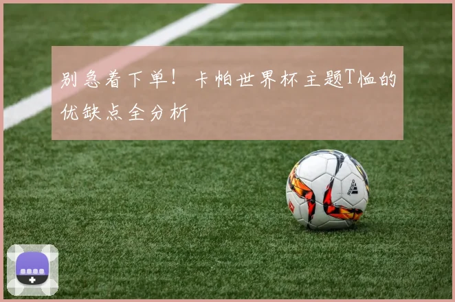 别急着下单！卡帕世界杯主题T恤的优缺点全分析