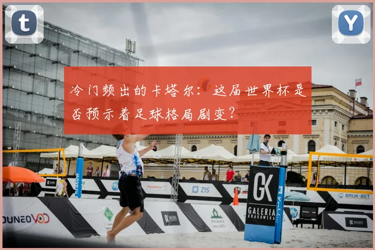 冷门频出的卡塔尔:这届世界杯是否预示着足球格局剧变?
