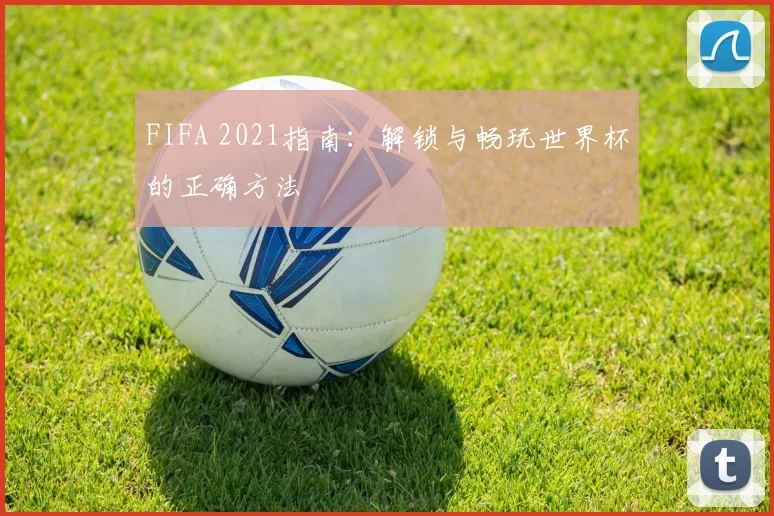 FIFA 2021指南：解锁与畅玩世界杯的正确方法