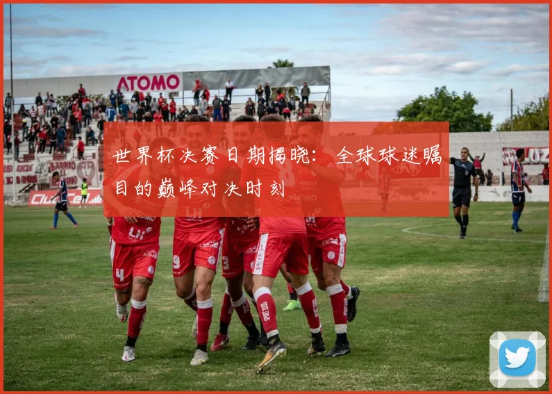 世界杯决赛日期揭晓：全球球迷瞩目的巅峰对决时刻