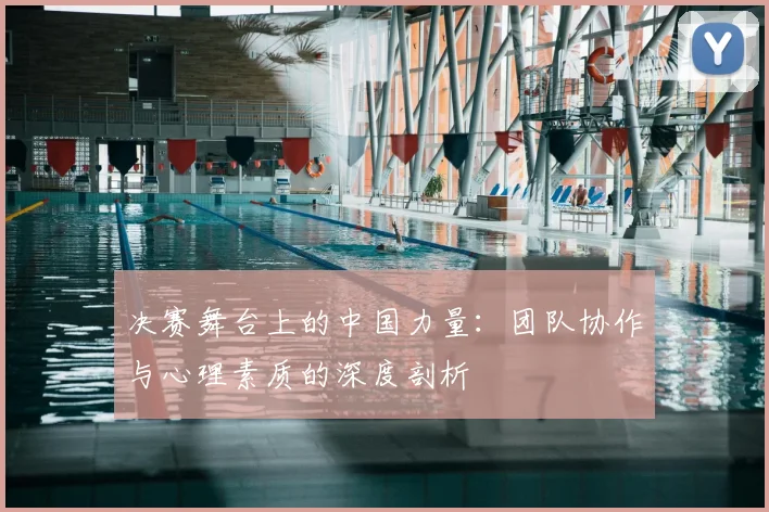 决赛舞台上的中国力量:团队协作与心理素质的深度剖析