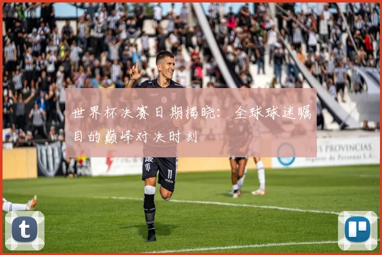 世界杯决赛日期揭晓：全球球迷瞩目的巅峰对决时刻