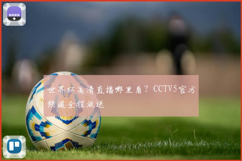 世界杯高清直播哪里看？CCTV5官方频道全程放送
