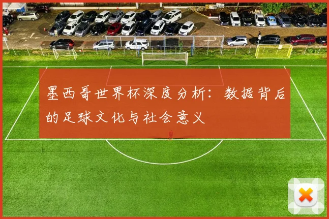 墨西哥世界杯深度分析:数据背后的足球文化与社会意义