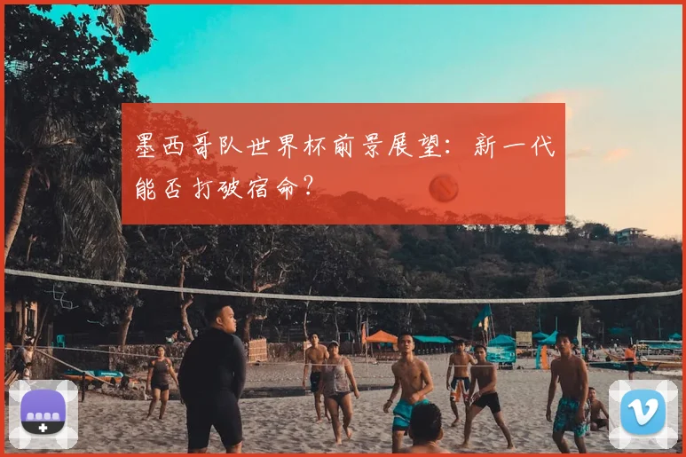 墨西哥队世界杯前景展望:新一代能否打破宿命?