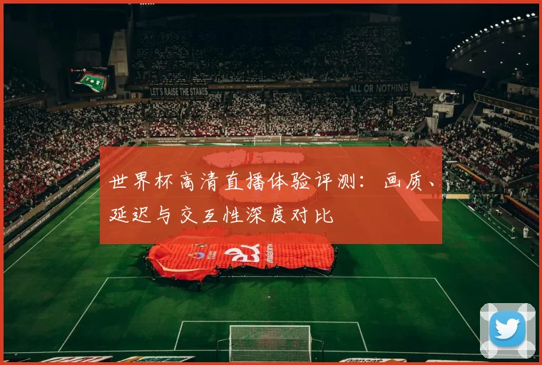 世界杯高清直播体验评测:画质、延迟与交互性深度对比