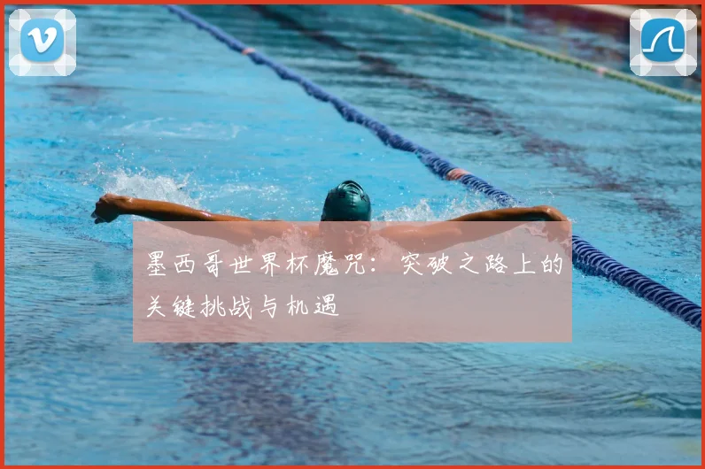 墨西哥世界杯魔咒:突破之路上的关键挑战与机遇