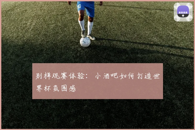 别样观赛体验：小酒吧如何打造世界杯氛围感