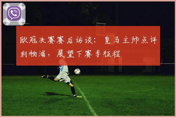 欧冠决赛赛后访谈：皇马主帅点评利物浦，展望下赛季征程