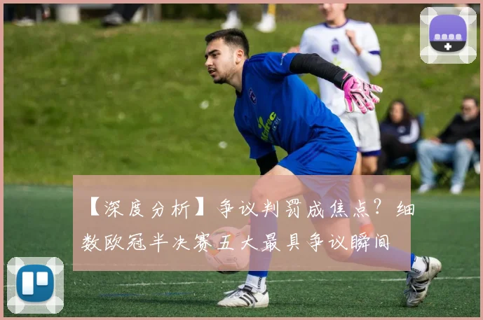 【深度分析】争议判罚成焦点？细数欧冠半决赛五大最具争议瞬间
