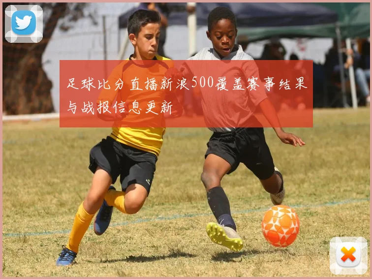 足球比分直播新浪500覆盖赛事结果与战报信息更新