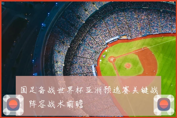 国足备战世界杯亚洲预选赛关键战，阵容战术前瞻