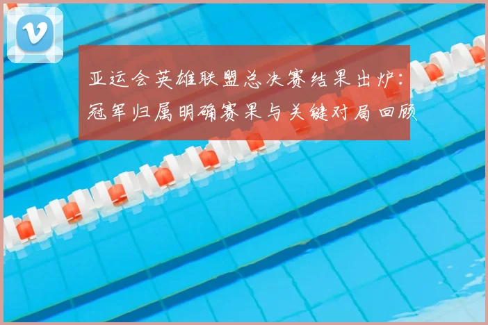 亚运会英雄联盟总决赛结果出炉：冠军归属明确赛果与关键对局回顾