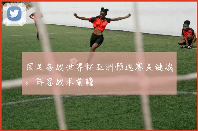 国足备战世界杯亚洲预选赛关键战，阵容战术前瞻