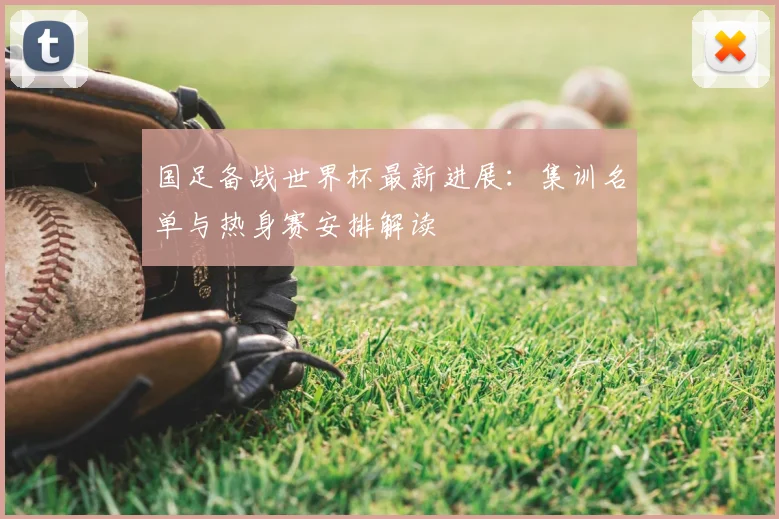 国足备战世界杯最新进展：集训名单与热身赛安排解读