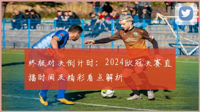 终极对决倒计时：2024欧冠决赛直播时间及精彩看点解析