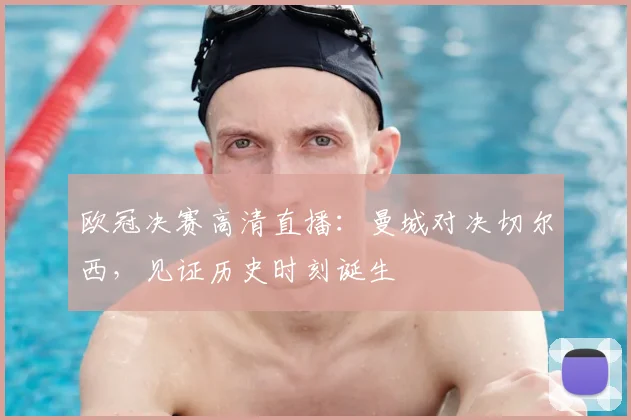 欧冠决赛高清直播：曼城对决切尔西，见证历史时刻诞生