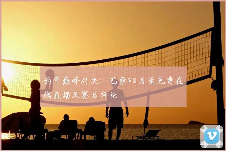 西甲巅峰对决：巴萨vs马竞免费在线直播及赛后评论