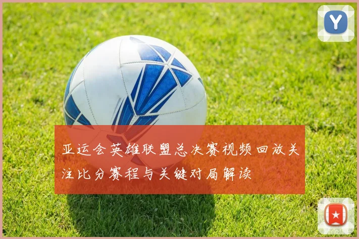 亚运会英雄联盟总决赛视频回放关注比分赛程与关键对局解读