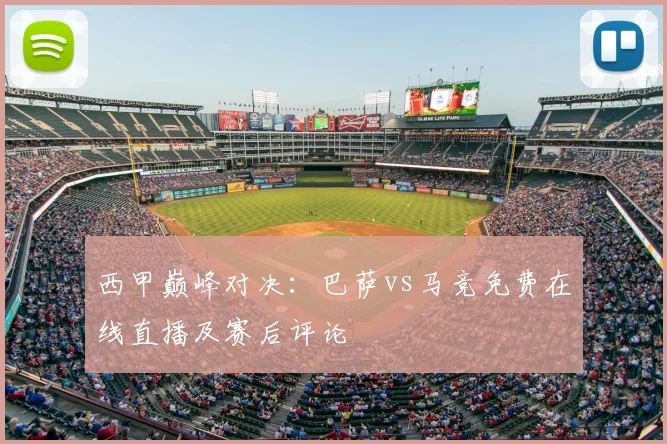 西甲巅峰对决：巴萨vs马竞免费在线直播及赛后评论